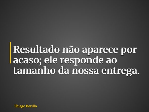 Resultado não aparece por acaso; ele responde ao tamanho da nossa entrega.... Frase de Thiago Berillo.