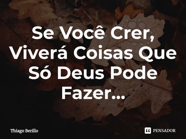 ⁠Se Você Crer, Viverá Coisas Que Só Deus Pode Fazer...... Frase de Thiago Berillo.