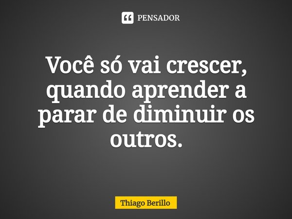 ⁠Você só vai crescer, quando aprender a parar de diminuir os outros.... Frase de Thiago Berillo.