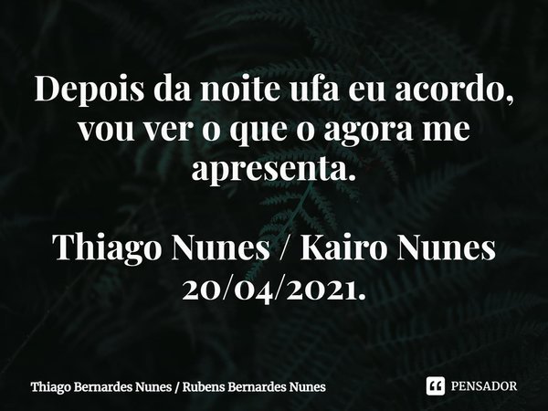 ⁠Depois da noite ufa eu acordo, vou ver o que o agora me apresenta. Thiago Nunes / Kairo Nunes 20/04/2021.... Frase de Thiago Bernardes Nunes  Rubens Bernardes Nunes.