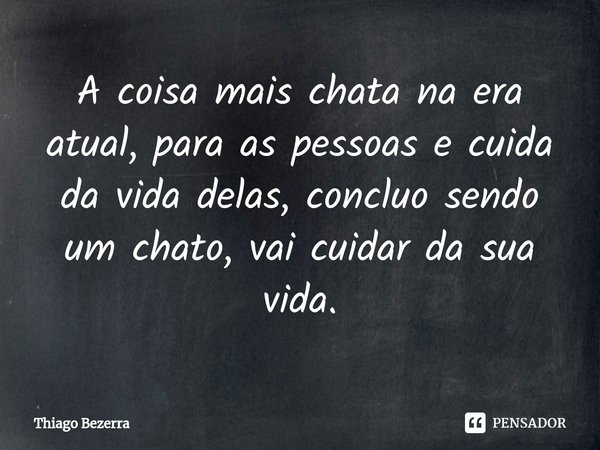 A coisa mais chata na era atual, para as pessoas e cuida da vida delas, concluo sendo um chato, vai cuidar da sua vida.... Frase de Thiago Bezerra.