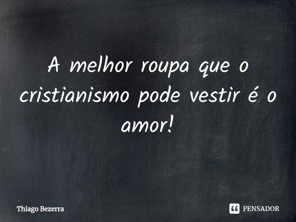 ⁠A melhor roupa que o cristianismo pode vestir é o amor!... Frase de Thiago Bezerra.