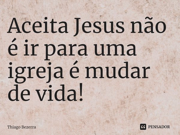⁠Aceita Jesus não é ir para uma igreja é mudar de vida!... Frase de Thiago Bezerra.