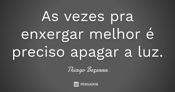 As vezes pra enxergar melhor é preciso apagar a luz.... Frase de Thiago Bezerra.