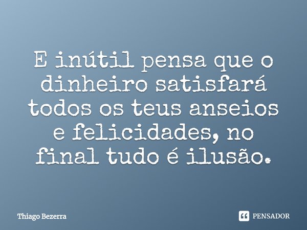 ⁠E inútil pensa que o dinheiro satisfará todos os teus anseios e felicidades, no final tudo é ilusão.... Frase de Thiago Bezerra.