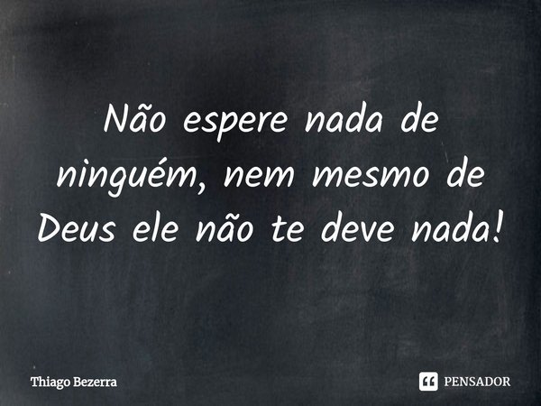 ⁠Não espere nada de ninguém, nem mesmo de Deus ele não te deve nada!... Frase de Thiago Bezerra.