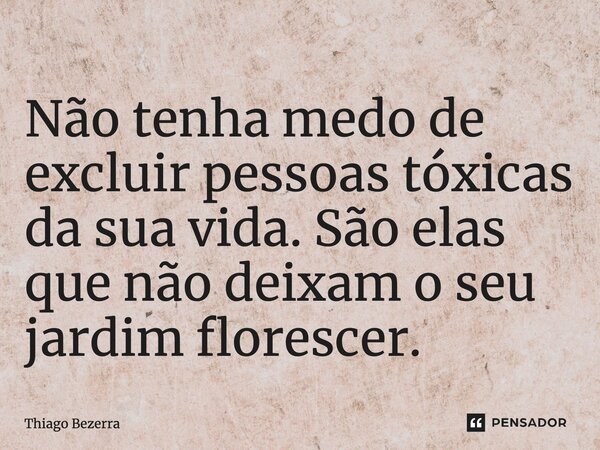 ⁠Não tenha medo de excluir pessoas tóxicas da sua vida. São elas que não deixam o seu jardim florescer.... Frase de Thiago Bezerra.