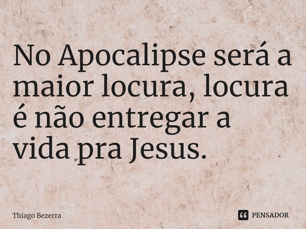 ⁠No Apocalipse será a maior locura, locura é não entregar a vida pra Jesus.... Frase de Thiago Bezerra.