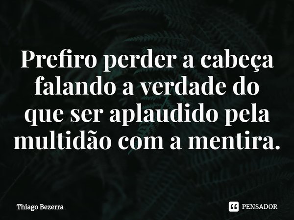 ⁠Prefiro perder a cabeça falando a verdade do que ser aplaudido pela multidão com a mentira.... Frase de Thiago Bezerra.