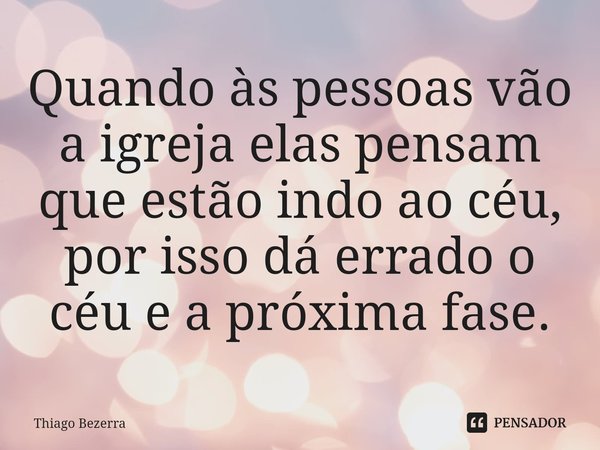 ⁠Quando às pessoas vão a igreja elas pensam que estão indo ao céu, por isso dá errado o céu e a próxima fase.... Frase de Thiago Bezerra.