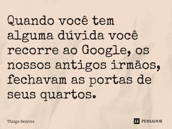 ⁠Quando você tem alguma dúvida você recorre ao Google, os nossos antigos irmãos, fechavam as portas de seus quartos.... Frase de Thiago Bezerra.