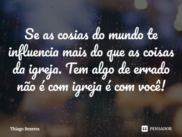 ⁠Se as cosias do mundo te influencia mais do que as coisas da igreja. Tem algo de errado não é com igreja é com você!... Frase de Thiago Bezerra.