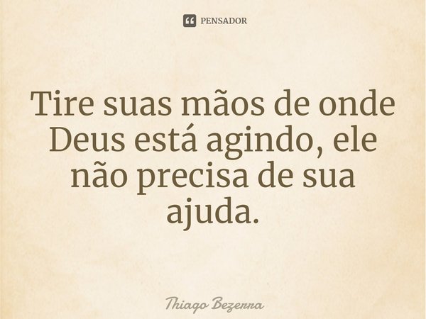 ⁠Tire suas mãos de onde Deus está agindo, ele não precisa de sua ajuda.... Frase de Thiago Bezerra.