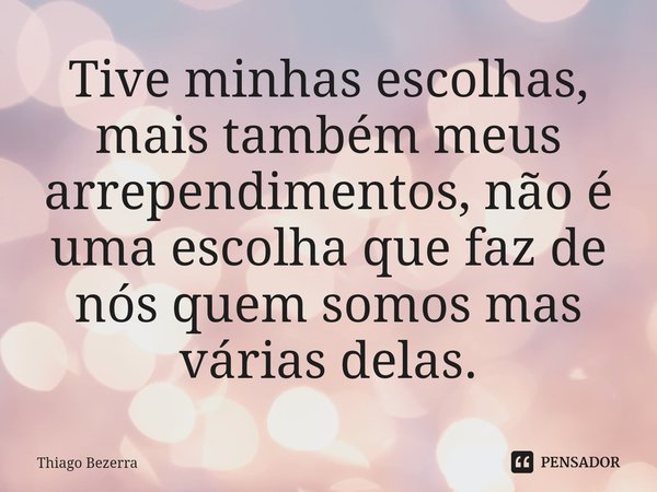 ⁠Tive minhas escolhas, mais também meus arrependimentos, não é uma escolha que faz de nós quem somos mas várias delas.... Frase de Thiago Bezerra.