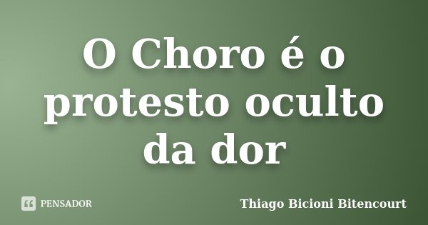 O Choro é o protesto oculto da dor... Frase de Thiago Bicioni Bitencourt.