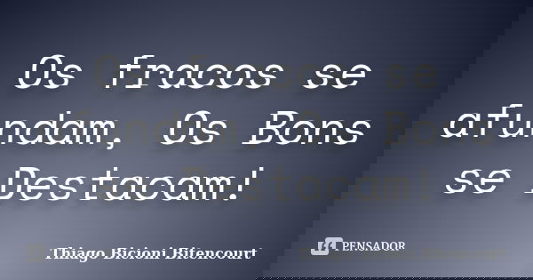 Os fracos se afundam, Os Bons se Destacam!... Frase de Thiago Bicioni Bitencourt.