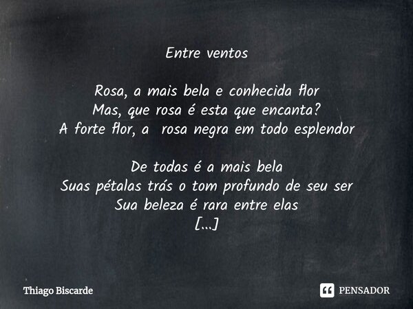 ⁠Entre ventos Rosa, a mais bela e conhecida flor Mas, que rosa é esta que encanta? A forte flor, a rosa negra em todo esplendor De todas é a mais bela Suas péta... Frase de Thiago Biscarde.