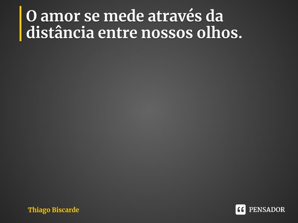 ⁠O amor se mede através da distância entre nossos olhos.... Frase de Thiago Biscarde.