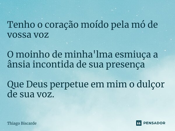 ⁠Tenho o coração moído pela mó de vossa voz O moinho de minha'lma esmiuça a ânsia incontida de sua presença Que Deus perpetue em mim o dulçor de sua voz.... Frase de Thiago Biscarde.