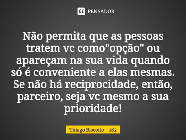 Não permita que as pessoas tratem vc como "opção" ou apareçam na sua vida quando só é conveniente a elas mesmas. Se não há reciprocidade, então, parce... Frase de Thiago Biscoito - 182.