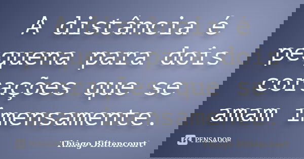 A distância é pequena para dois corações que se amam imensamente.... Frase de Thiago Bittencourt.