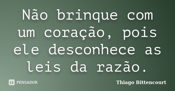 Não brinque com um coração, pois ele desconhece as leis da razão.... Frase de Thiago Bittencourt.