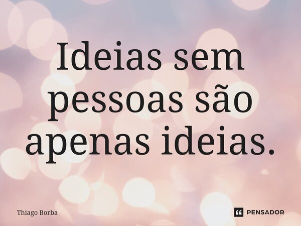 ⁠Ideias sem pessoas são apenas ideias.... Frase de Thiago Borba.