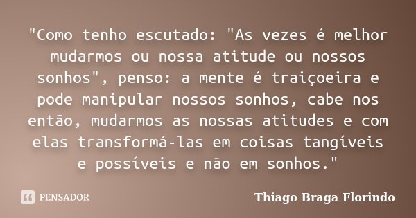 "Como tenho escutado: "As vezes é melhor mudarmos ou nossa atitude ou nossos sonhos", penso: a mente é traiçoeira e pode manipular nossos sonhos,... Frase de Thiago Braga Florindo.