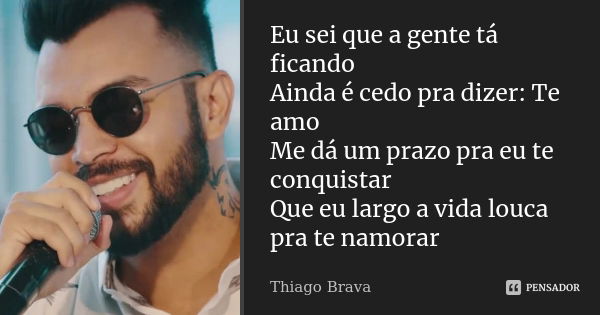 Eu sei que a gente tá ficando Ainda é cedo pra dizer: Te amo Me dá um prazo pra eu te conquistar Que eu largo a vida louca pra te namorar... Frase de Thiago Brava.