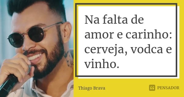 Na falta de amor e carinho: cerveja, vodca e vinho.... Frase de Thiago Brava.