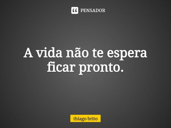 A vida não te espera ficar pronto.... Frase de thiago brito.