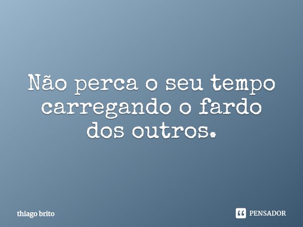 ⁠Não perca o seu tempo carregando o fardo dos outros.... Frase de thiago brito.