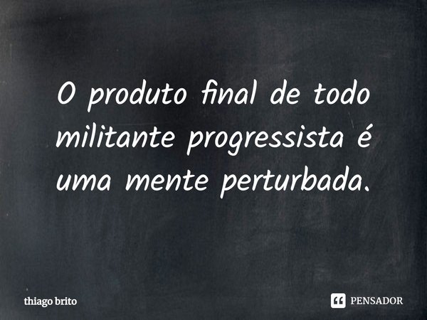 ⁠O produto final de todo militante progressista é uma mente perturbada.... Frase de thiago brito.