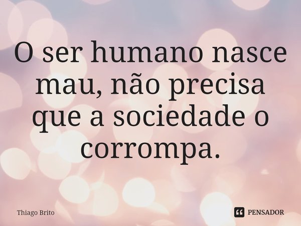 ⁠⁠O ser humano nasce mau, não precisa que a sociedade o corrompa.... Frase de thiago brito.