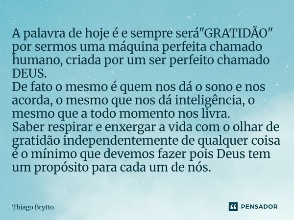 a palavra de hoje e sempre será "GRATIDÃO" por sermos uma maquina perfeita chamado humano criada por um ser perfeito chamado DEUS. de fato o mesmo é q... Frase de Thiago Brytto.