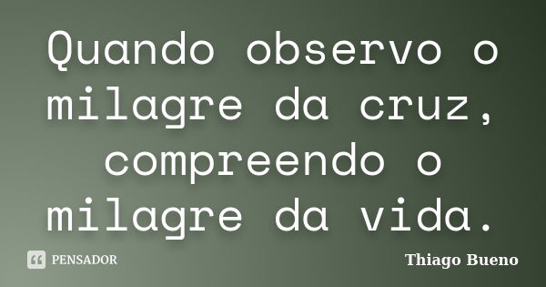 Quando observo o milagre da cruz, compreendo o milagre da vida.... Frase de Thiago Bueno.