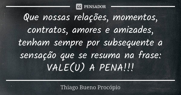 Que nossas relações, momentos, contratos, amores e amizades, tenham sempre por subsequente a sensação que se resuma na frase: VALE(U) A PENA!!!... Frase de Thiago Bueno Procopio.