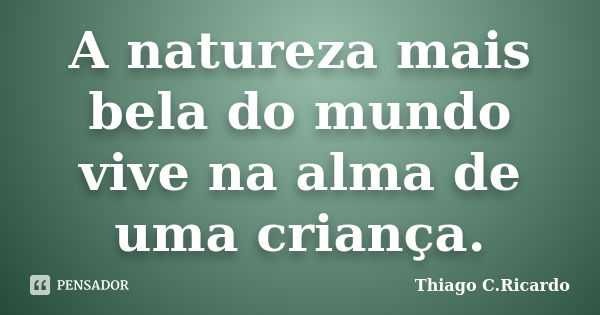 A natureza mais bela do mundo vive na alma de uma criança.... Frase de Thiago C. Ricardo.