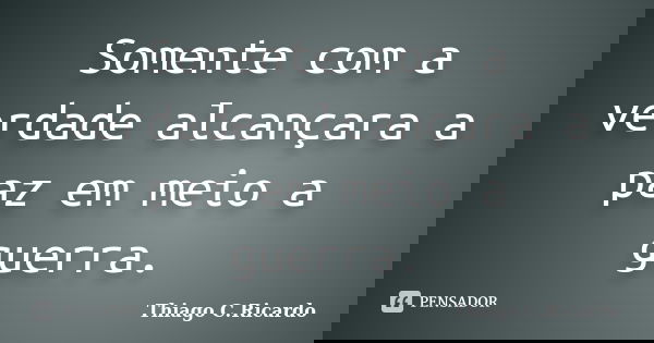 Somente com a verdade alcançara a paz em meio a guerra.... Frase de Thiago C. Ricardo.
