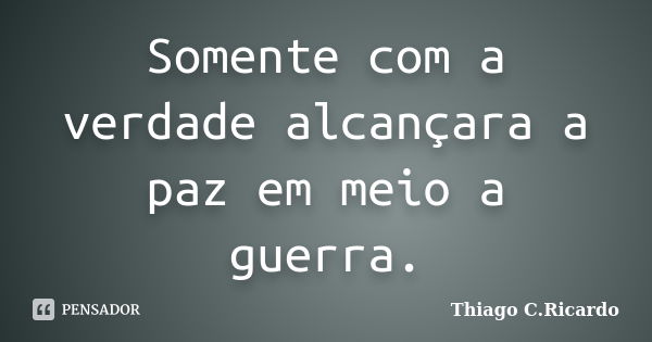 Somente com a verdade alcançara a paz em meio a guerra.... Frase de Thiago C. Ricardo.