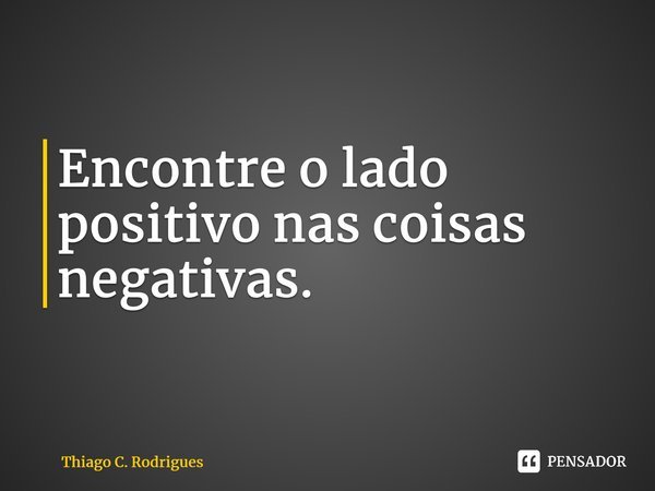 ⁠Encontre o lado positivo nas coisas negativas.... Frase de Thiago C. Rodrigues.