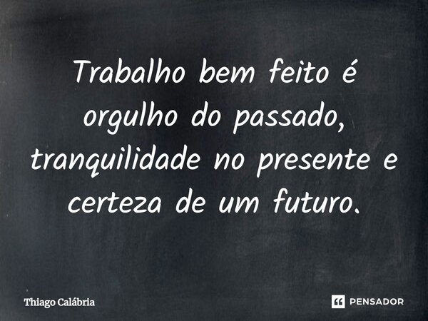 Trabalho bem feito é orgulho do passado, tranquilidade no presente e certeza de um futuro.... Frase de Thiago Calábria.