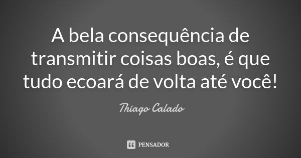 A bela consequência de transmitir coisas boas, é que tudo ecoará de volta até você!... Frase de Thiago Calado.