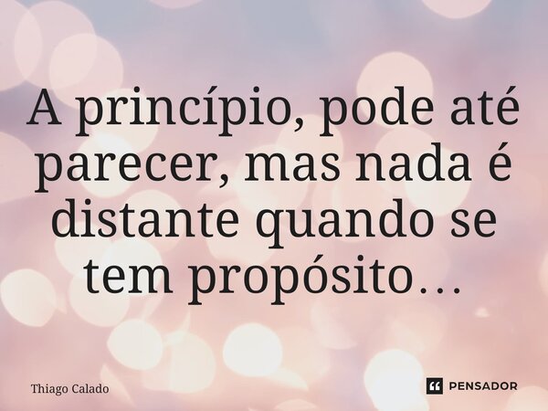 ⁠A princípio, pode até parecer, mas nada é distante quando se tem propósito…... Frase de Thiago Calado.