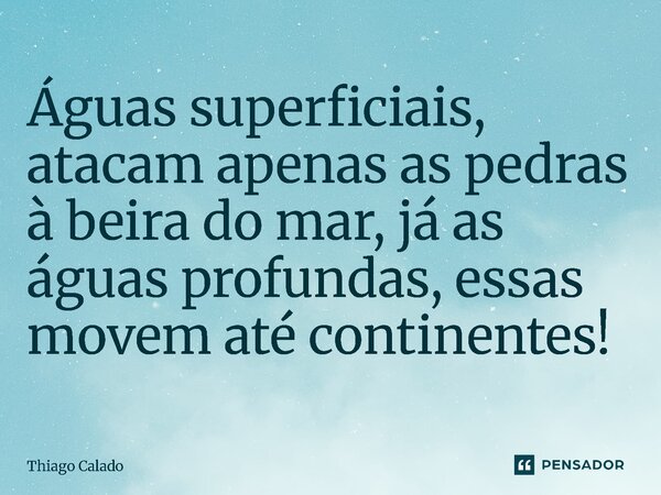 ⁠Águas superficiais, atacam apenas as pedras à beira do mar, já as águas profundas, essas movem até continentes!... Frase de Thiago Calado.