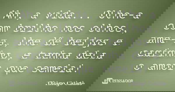 Ah, a vida... Olhe-a com brilho nos olhos, ame-a, lhe dê beijos e carinho, e tenha dela o amor que semeia!... Frase de Thiago Calado.