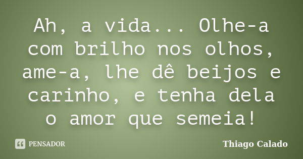 Ah, a vida... Olhe-a com brilho nos olhos, ame-a, lhe dê beijos e carinho, e tenha dela o amor que semeia!... Frase de Thiago Calado.