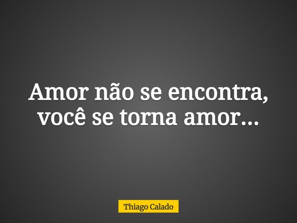 Amor não se encontra, você se torna amor...... Frase de Thiago Calado.