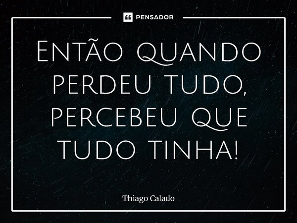 ⁠Então quando perdeu tudo, percebeu que tudo tinha!... Frase de Thiago Calado.