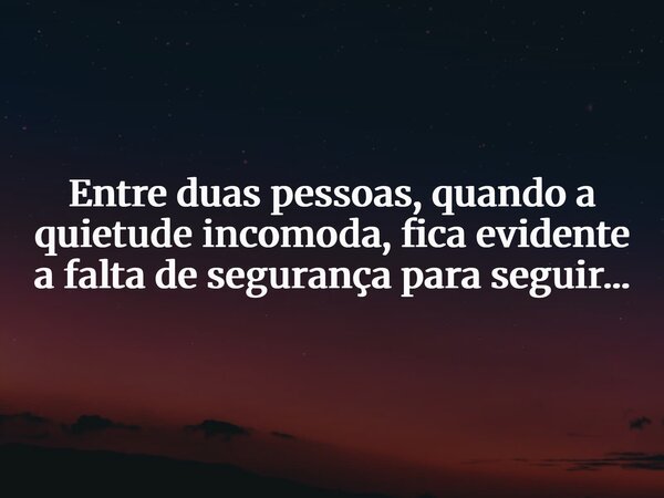 Entre duas pessoas, quando a quietude incomoda, fica evidente a falta de segurança para seguir...... Frase de Thiago Calado.